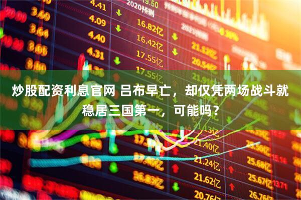 炒股配资利息官网 吕布早亡，却仅凭两场战斗就稳居三国第一，可能吗？